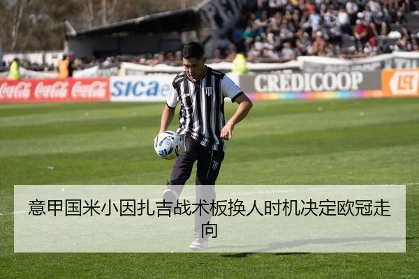意甲国米小因扎吉战术板换人时机决定欧冠走向